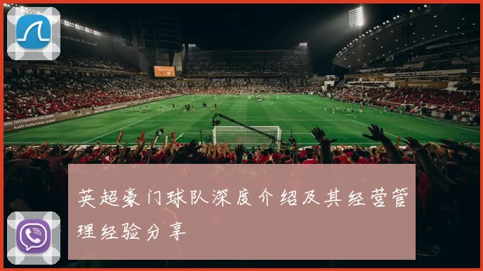英超豪门球队深度介绍及其经营管理经验分享