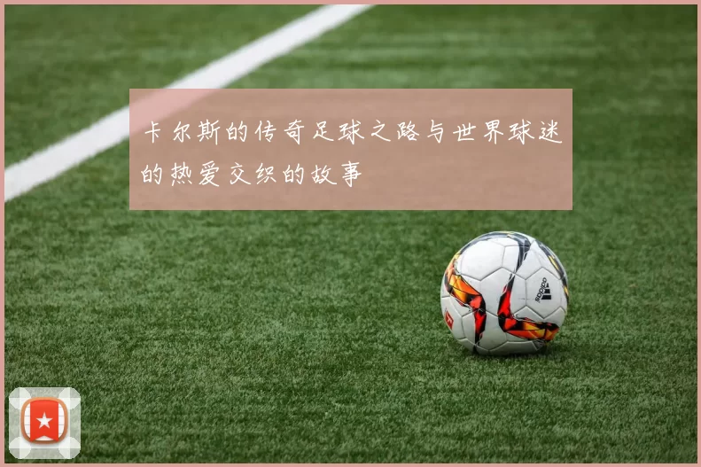 卡尔斯的传奇足球之路与世界球迷的热爱交织的故事