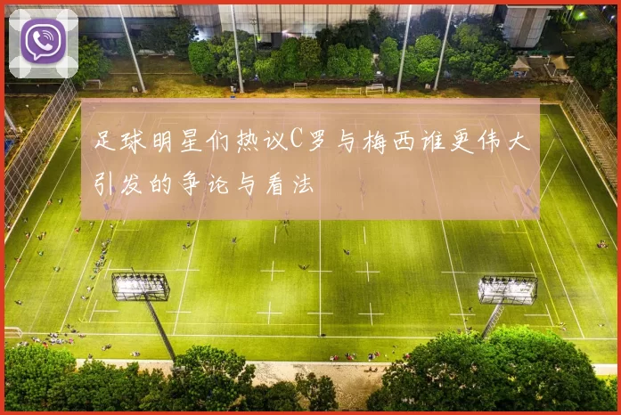 足球明星们热议C罗与梅西谁更伟大引发的争论与看法