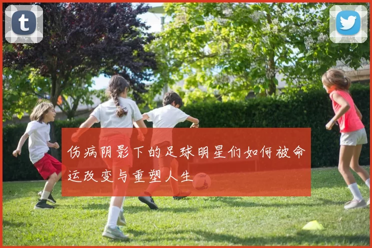 伤病阴影下的足球明星们如何被命运改变与重塑人生