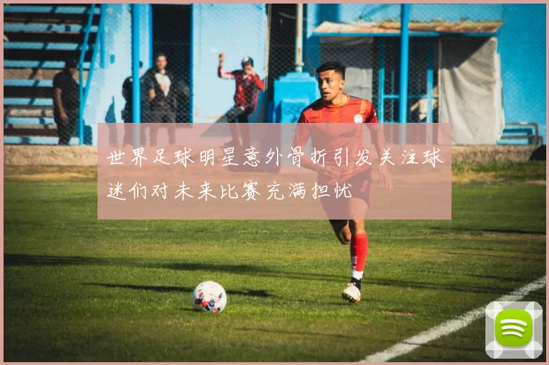 世界足球明星意外骨折引发关注球迷们对未来比赛充满担忧