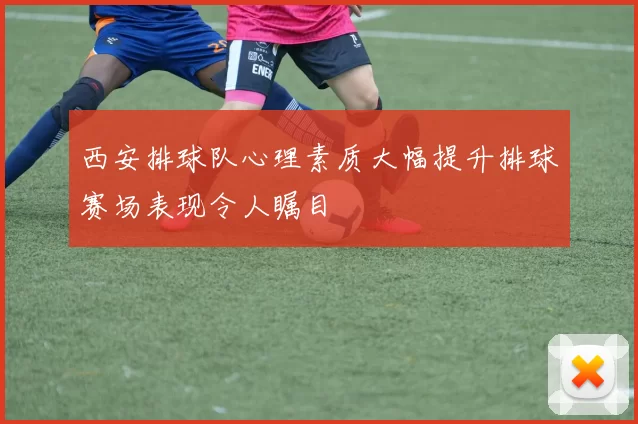 西安排球队心理素质大幅提升排球赛场表现令人瞩目