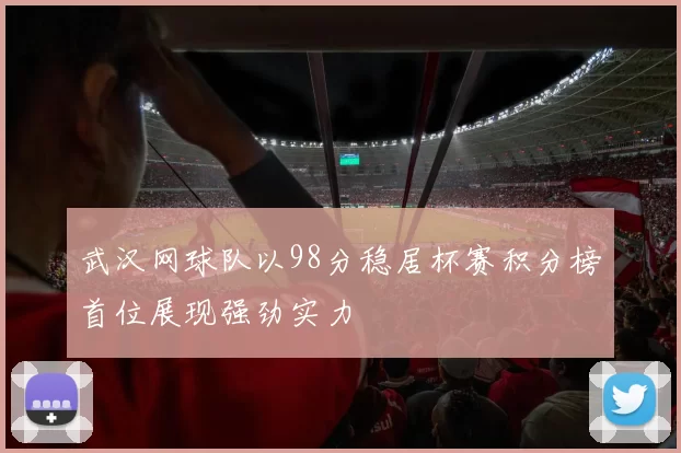 武汉网球队以98分稳居杯赛积分榜首位展现强劲实力