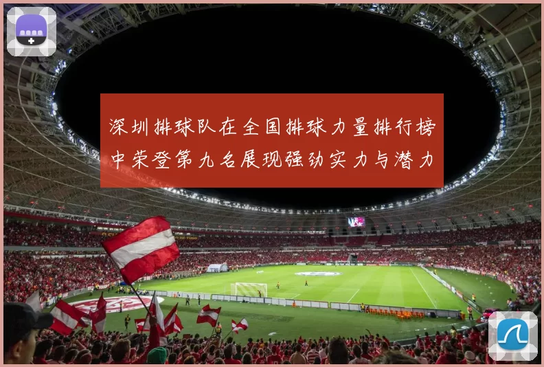 深圳排球队在全国排球力量排行榜中荣登第九名展现强劲实力与潜力