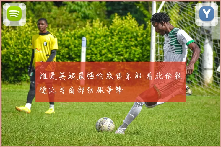 谁是英超最强伦敦俱乐部 看北伦敦德比与南部劲旅争锋
