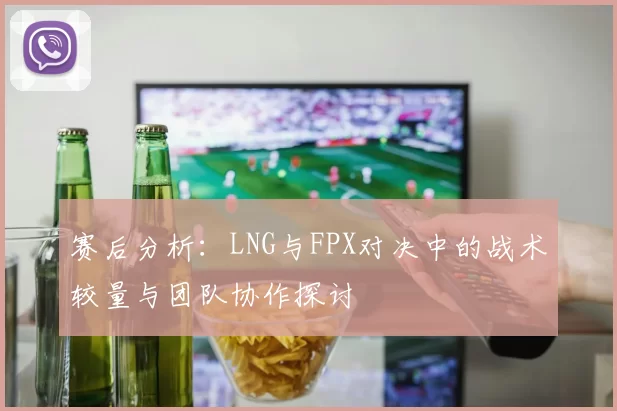 赛后分析：LNG与FPX对决中的战术较量与团队协作探讨