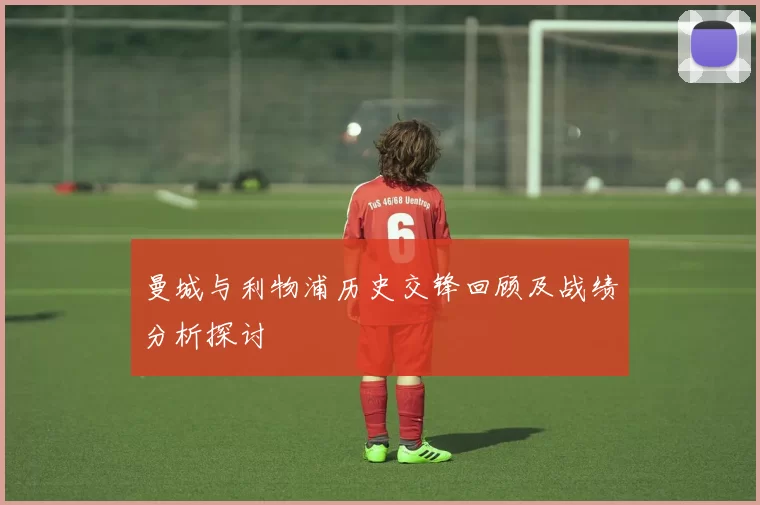 曼城与利物浦历史交锋回顾及战绩分析探讨