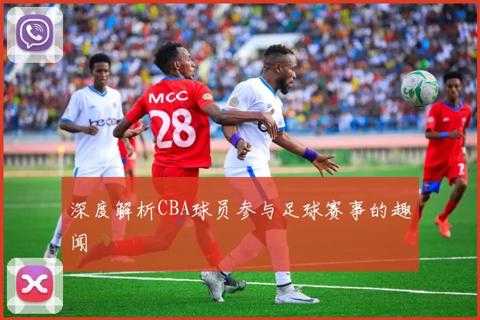 深度解析CBA球员参与足球赛事的趣闻