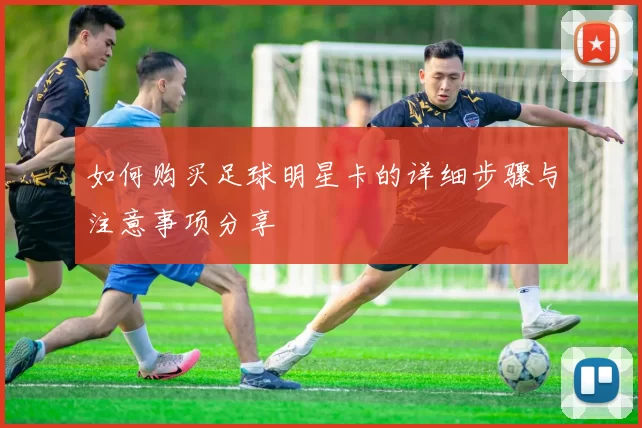 如何购买足球明星卡的详细步骤与注意事项分享