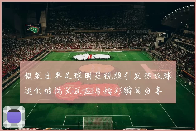 假装出界足球明星视频引发热议球迷们的搞笑反应与精彩瞬间分享