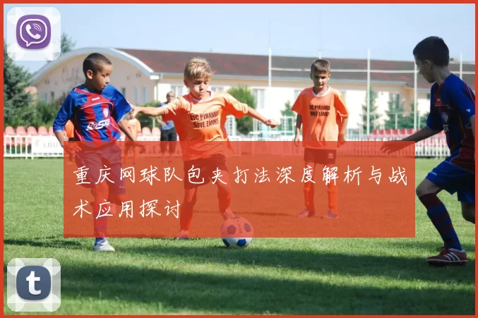 重庆网球队包夹打法深度解析与战术应用探讨