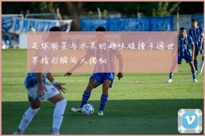 足球明星与水果的趣味碰撞卡通世界精彩瞬间大揭秘