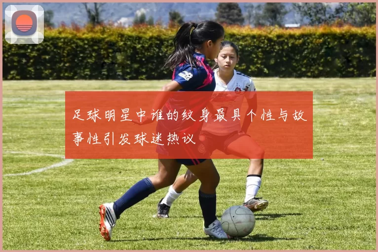 足球明星中谁的纹身最具个性与故事性引发球迷热议