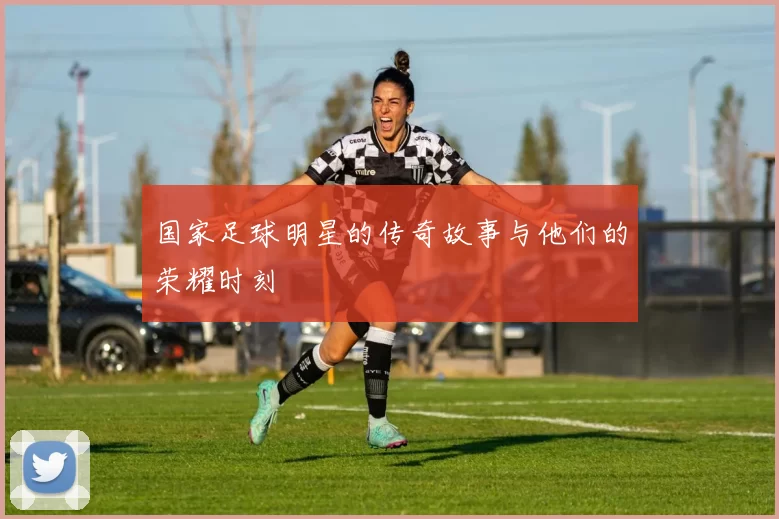 国家足球明星的传奇故事与他们的荣耀时刻