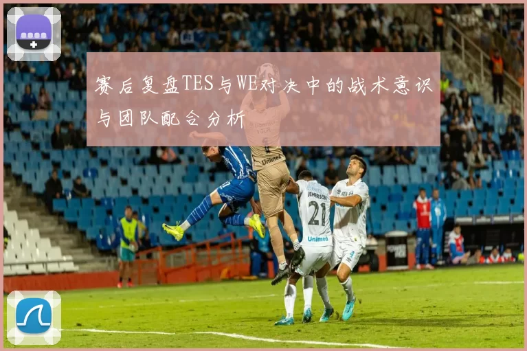 赛后复盘TES与WE对决中的战术意识与团队配合分析