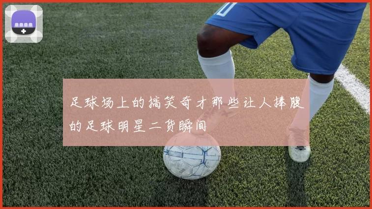 足球场上的搞笑奇才那些让人捧腹的足球明星二货瞬间