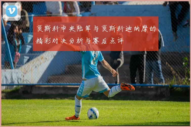 莫斯科中央陆军与莫斯科迪纳摩的精彩对决分析与赛后点评