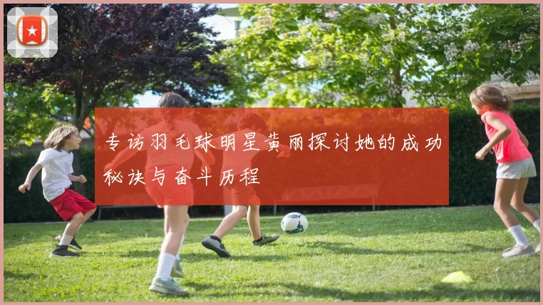 专访羽毛球明星黄丽探讨她的成功秘诀与奋斗历程