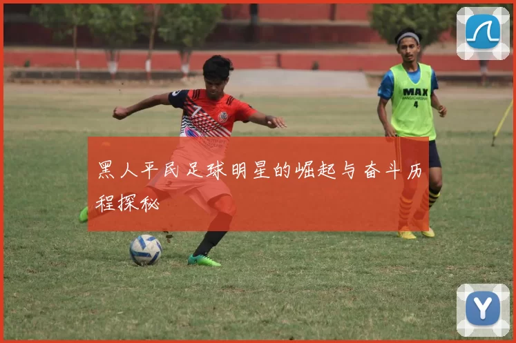 黑人平民足球明星的崛起与奋斗历程探秘