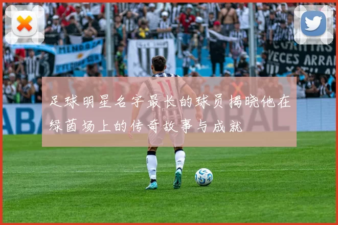 足球明星名字最长的球员揭晓他在绿茵场上的传奇故事与成就