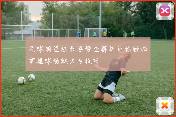 足球明星经典姿势全解析让你轻松掌握球场魅力与技巧