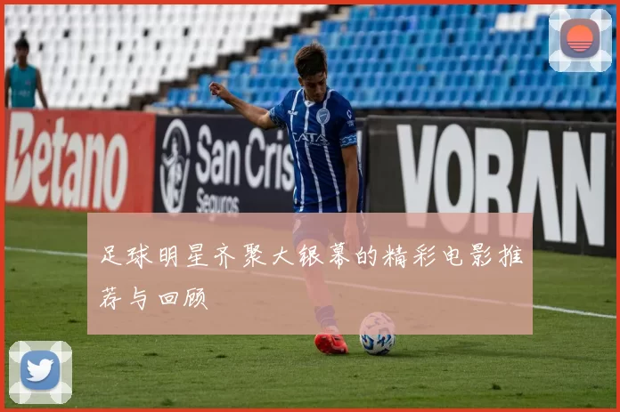 足球明星齐聚大银幕的精彩电影推荐与回顾