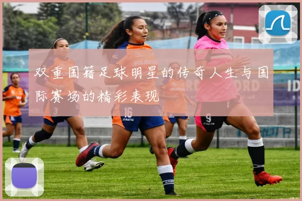 双重国籍足球明星的传奇人生与国际赛场的精彩表现