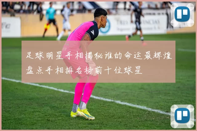 足球明星手相揭秘谁的命运最辉煌盘点手相排名榜前十位球星