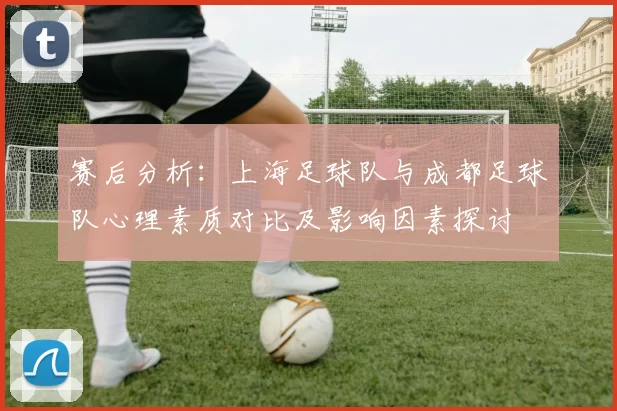 赛后分析：上海足球队与成都足球队心理素质对比及影响因素探讨
