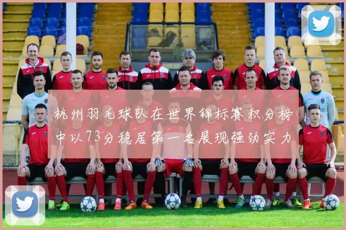 杭州羽毛球队在世界锦标赛积分榜中以73分稳居第一名展现强劲实力