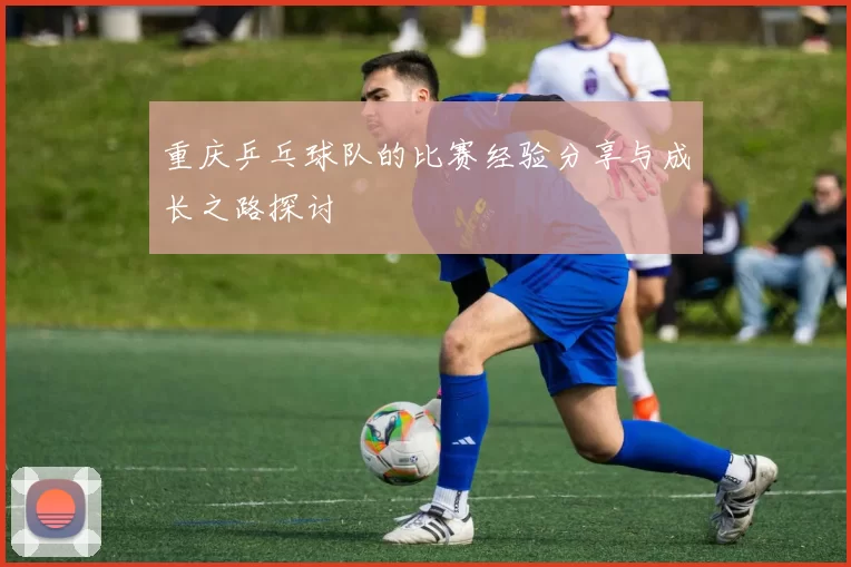 重庆乒乓球队的比赛经验分享与成长之路探讨