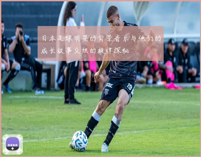 日本足球明星的背景音乐与他们的成长故事交织的旋律探秘