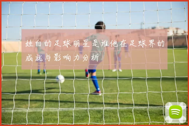 姓白的足球明星是谁他在足球界的成就与影响力分析