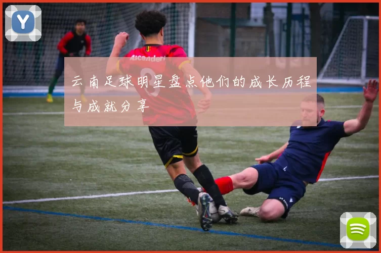云南足球明星盘点他们的成长历程与成就分享