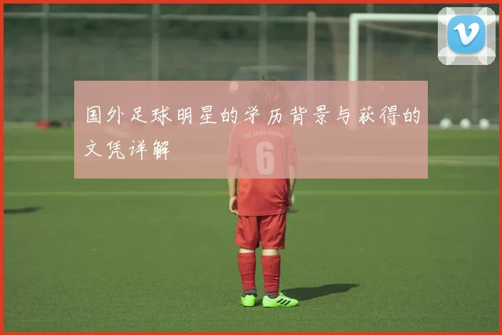 国外足球明星的学历背景与获得的文凭详解
