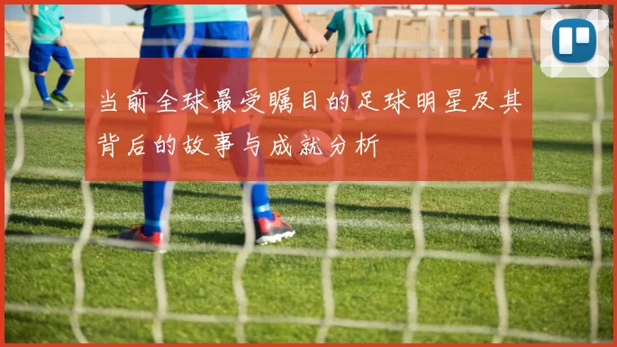 当前全球最受瞩目的足球明星及其背后的故事与成就分析