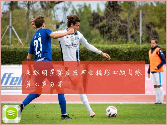 足球明星赛后发布会精彩回顾与球员心声分享