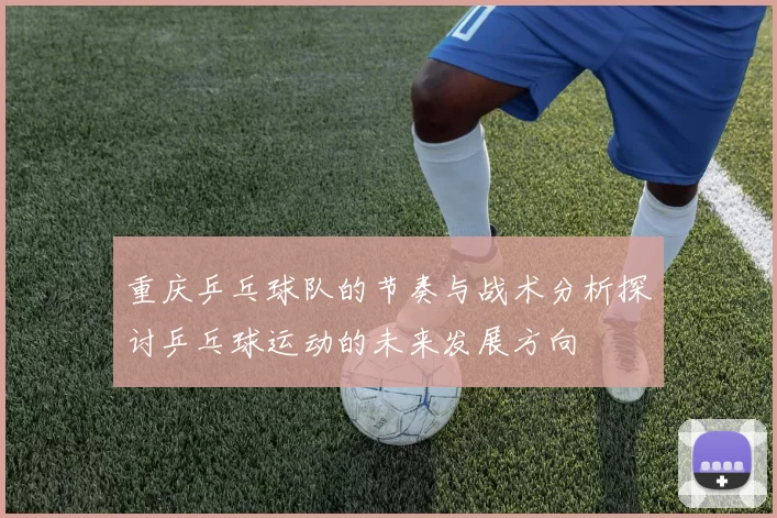 重庆乒乓球队的节奏与战术分析探讨乒乓球运动的未来发展方向