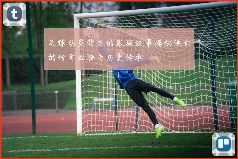 足球明星背后的家族故事揭秘他们的传奇血脉与历史传承