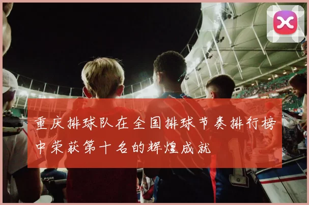 重庆排球队在全国排球节奏排行榜中荣获第十名的辉煌成就