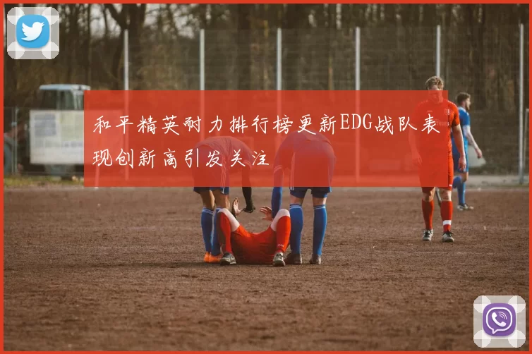 和平精英耐力排行榜更新EDG战队表现创新高引发关注