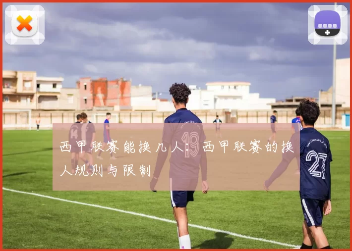 西甲联赛能换几人：西甲联赛的换人规则与限制