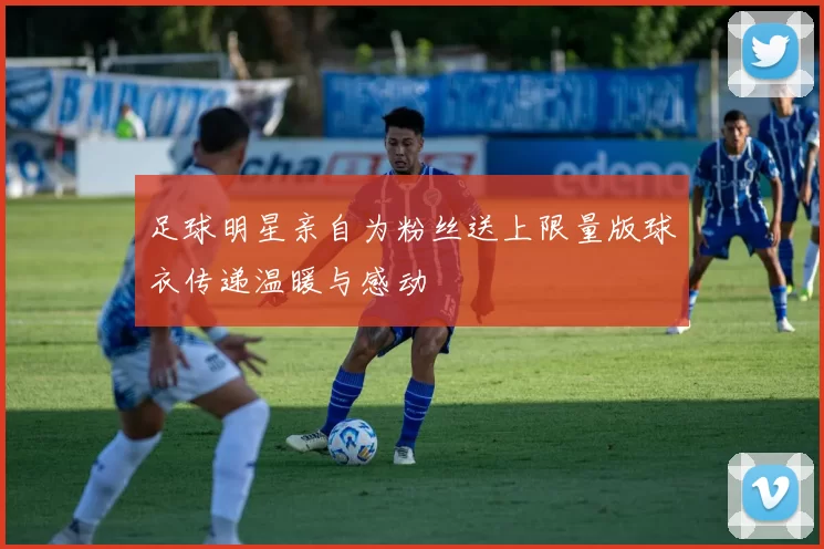 足球明星亲自为粉丝送上限量版球衣传递温暖与感动