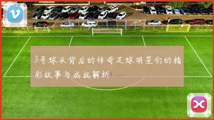 3号球衣背后的传奇足球明星们的精彩故事与成就解析