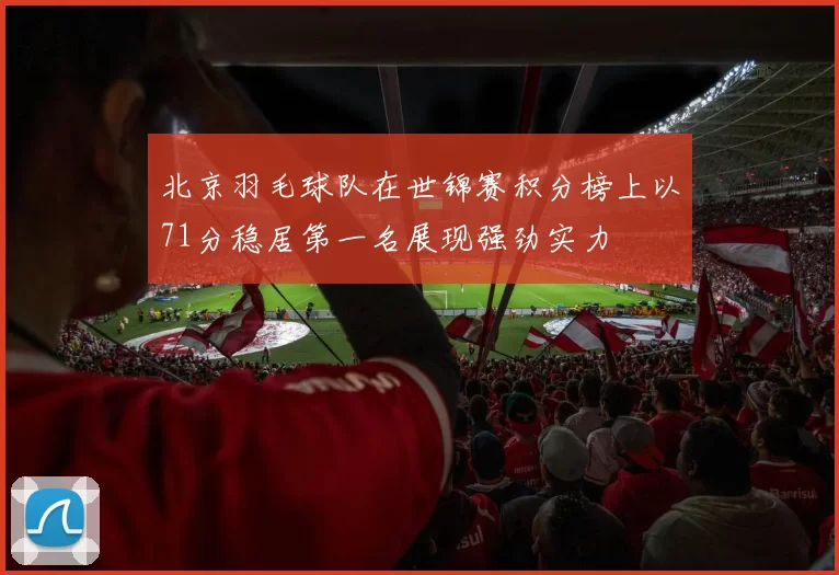 北京羽毛球队在世锦赛积分榜上以71分稳居第一名展现强劲实力