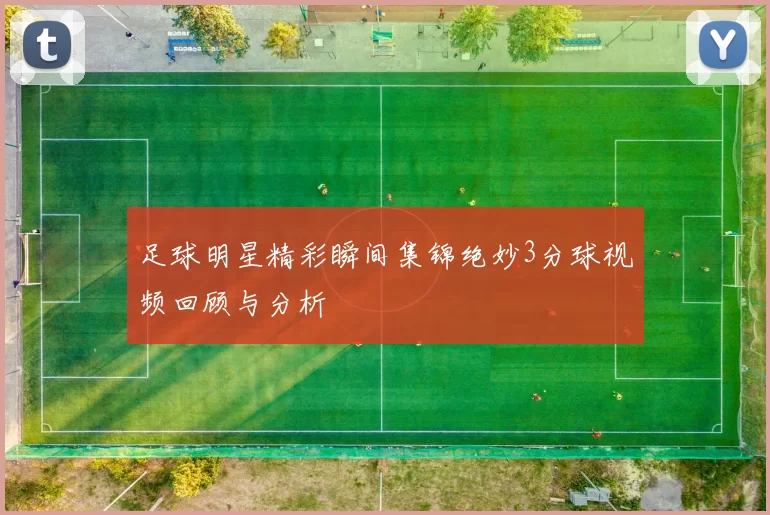 足球明星精彩瞬间集锦绝妙3分球视频回顾与分析