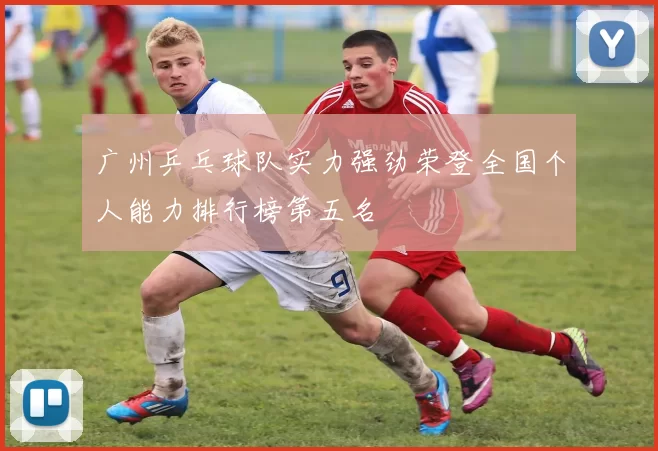 广州乒乓球队实力强劲荣登全国个人能力排行榜第五名
