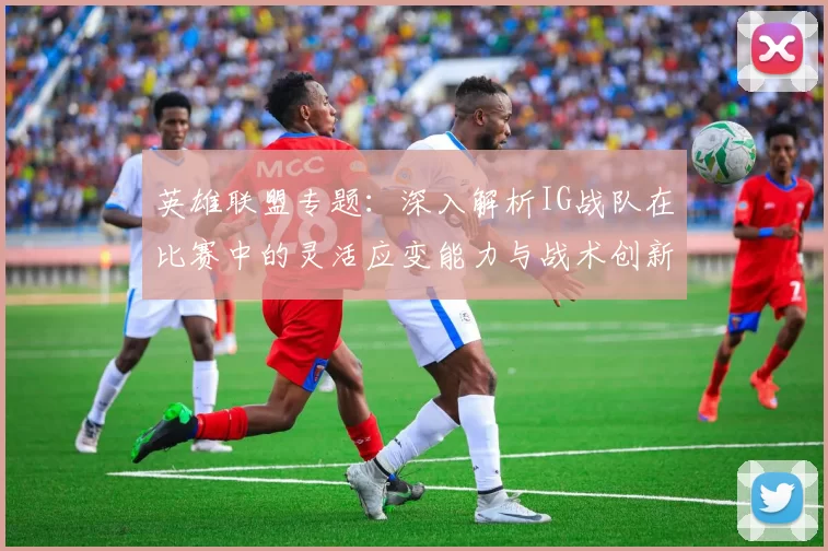 英雄联盟专题：深入解析IG战队在比赛中的灵活应变能力与战术创新