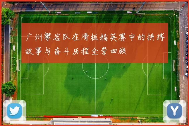 广州攀岩队在滑板精英赛中的拼搏故事与奋斗历程全景回顾