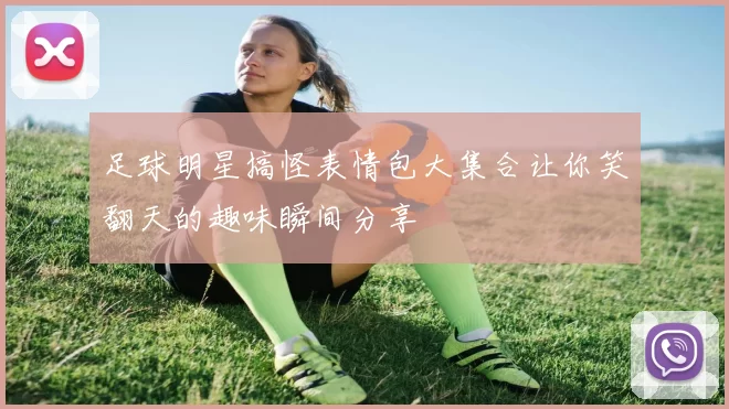 足球明星搞怪表情包大集合让你笑翻天的趣味瞬间分享